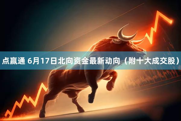 点赢通 6月17日北向资金最新动向（附十大成交股）