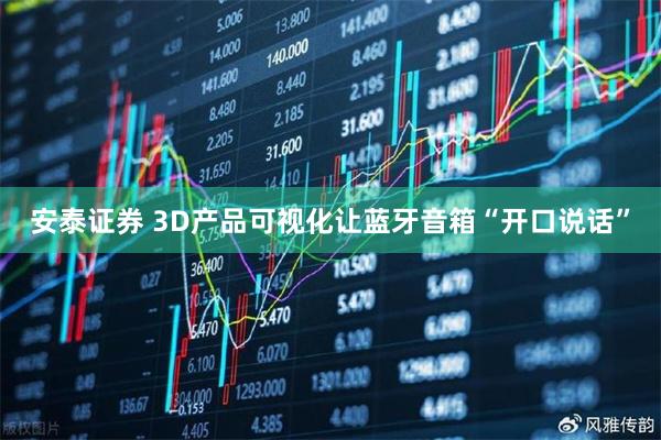 安泰证券 3D产品可视化让蓝牙音箱“开口说话”