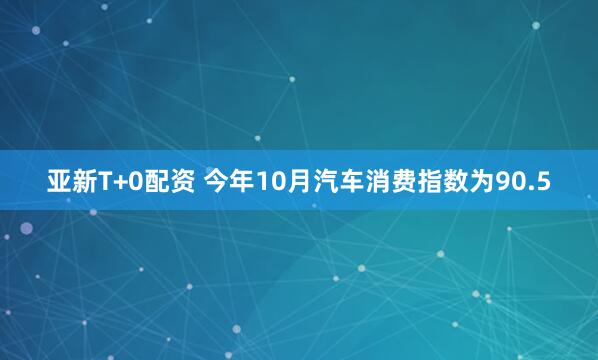 亚新T+0配资 今年10月汽车消费指数为90.5