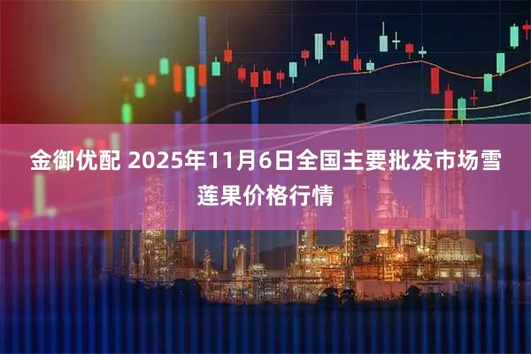 金御优配 2025年11月6日全国主要批发市场雪莲果价格行情