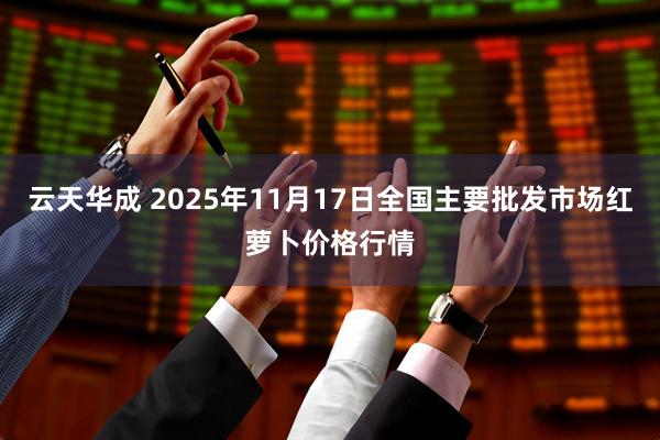 云天华成 2025年11月17日全国主要批发市场红萝卜价格行情