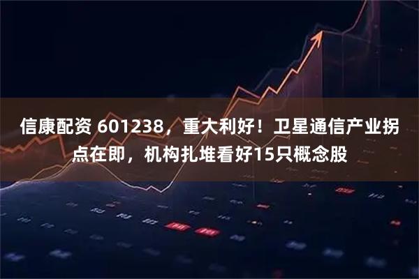 信康配资 601238，重大利好！卫星通信产业拐点在即，机构扎堆看好15只概念股