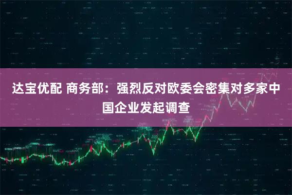 达宝优配 商务部：强烈反对欧委会密集对多家中国企业发起调查