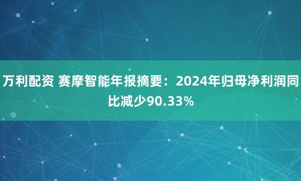 万利配资 赛摩智能年报摘要：2024年归母净利润同比减少90.33%