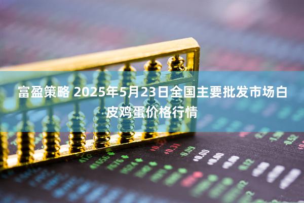 富盈策略 2025年5月23日全国主要批发市场白皮鸡蛋价格行情