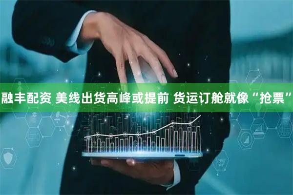 融丰配资 美线出货高峰或提前 货运订舱就像“抢票”