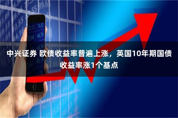 中兴证券 欧债收益率普遍上涨，英国10年期国债收益率涨1个基点