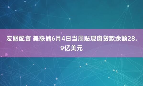 宏图配资 美联储6月4日当周贴现窗贷款余额28.9亿美元