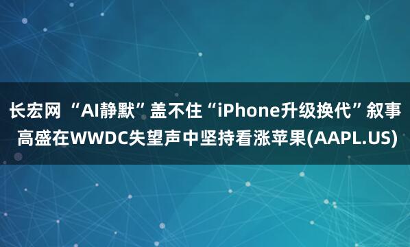 长宏网 “AI静默”盖不住“iPhone升级换代”叙事 高盛在WWDC失望声中坚持看涨苹果(AAPL.US)