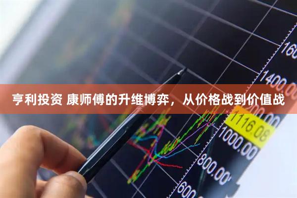 亨利投资 康师傅的升维博弈，从价格战到价值战