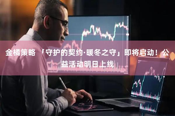 金橘策略 「守护的契约·暖冬之守」即将启动!公益活动明日上线
