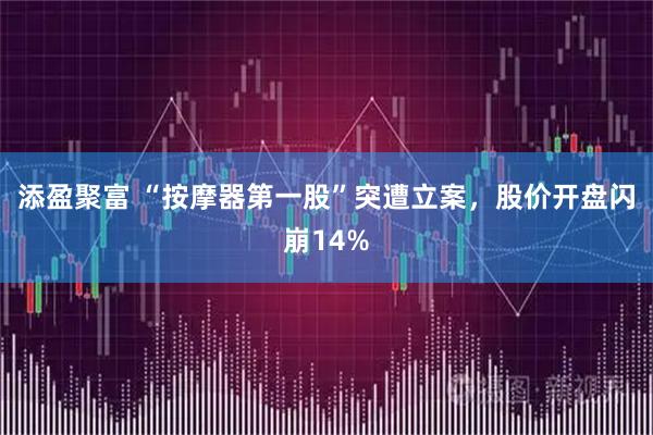 添盈聚富 “按摩器第一股”突遭立案，股价开盘闪崩14%