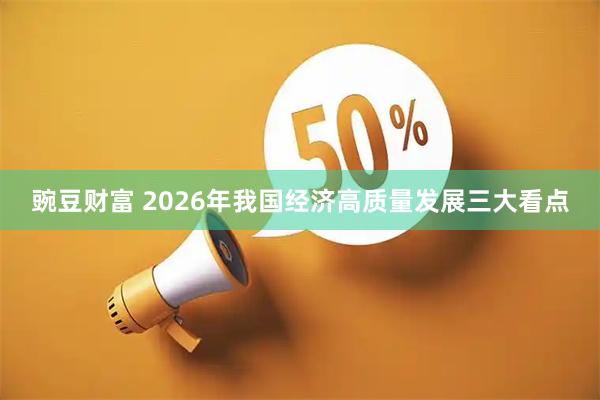 豌豆财富 2026年我国经济高质量发展三大看点