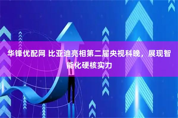 华锋优配网 比亚迪亮相第二届央视科晚,展现智能化硬核实力