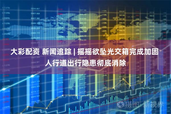 大彩配资 新闻追踪 | 摇摇欲坠光交箱完成加固 人行道出行隐患彻底消除