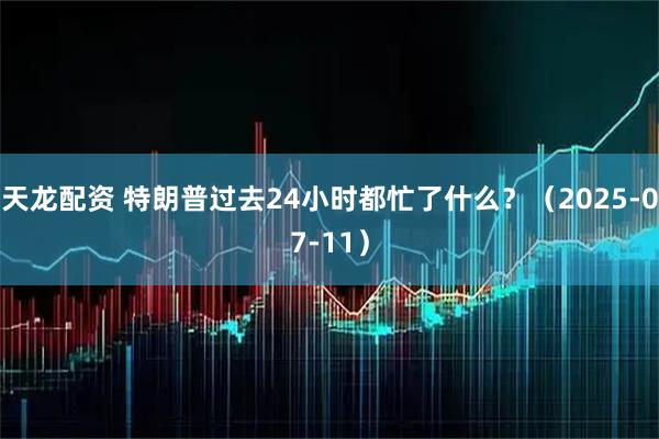 天龙配资 特朗普过去24小时都忙了什么？（2025-07-11）