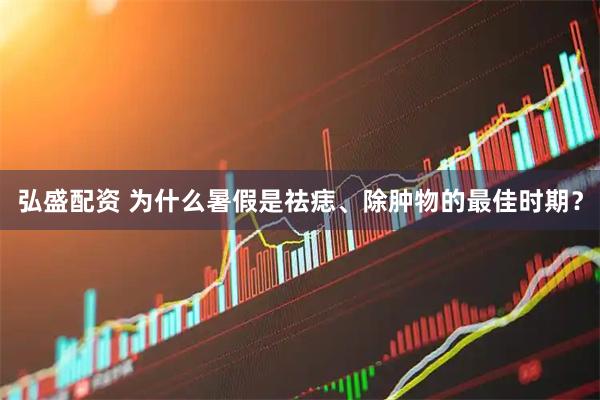 弘盛配资 为什么暑假是祛痣、除肿物的最佳时期?