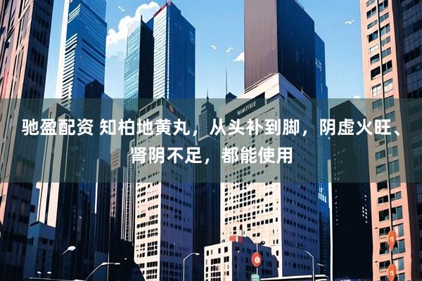 驰盈配资 知柏地黄丸,从头补到脚,阴虚火旺、肾阴不足,都能使用