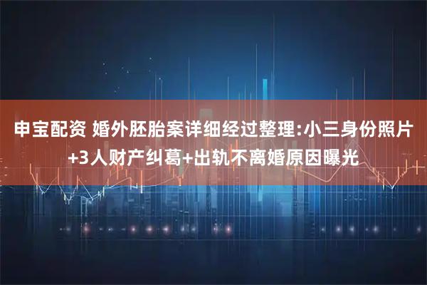 申宝配资 婚外胚胎案详细经过整理:小三身份照片+3人财产纠葛+出轨不离婚原因曝光