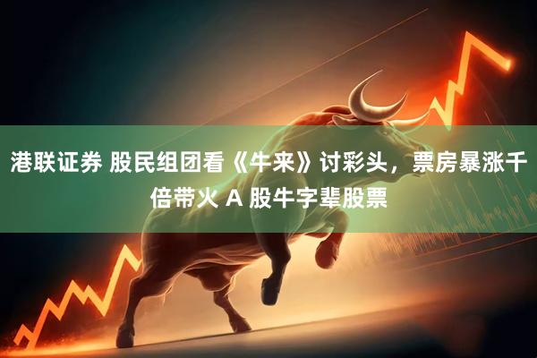 港联证券 股民组团看《牛来》讨彩头，票房暴涨千倍带火 A 股牛字辈股票