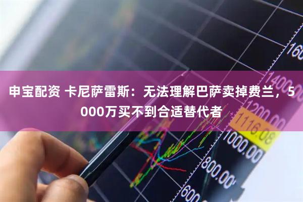 申宝配资 卡尼萨雷斯：无法理解巴萨卖掉费兰，5000万买不到合适替代者