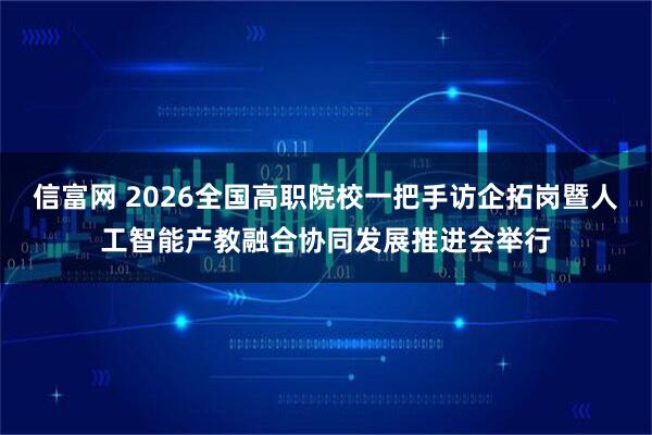 信富网 2026全国高职院校一把手访企拓岗暨人工智能产教融合协同发展推进会举行